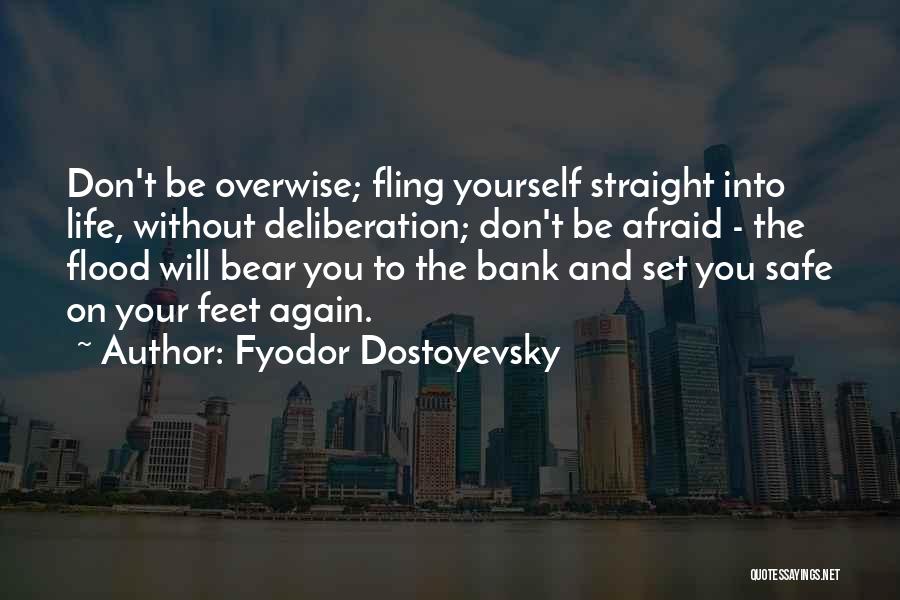 Fyodor Dostoyevsky Quotes: Don't Be Overwise; Fling Yourself Straight Into Life, Without Deliberation; Don't Be Afraid - The Flood Will Bear You To