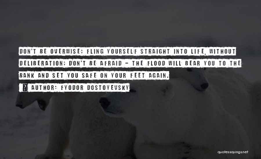 Fyodor Dostoyevsky Quotes: Don't Be Overwise; Fling Yourself Straight Into Life, Without Deliberation; Don't Be Afraid - The Flood Will Bear You To