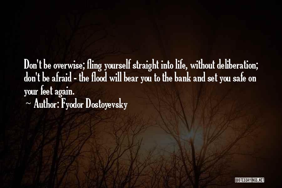 Fyodor Dostoyevsky Quotes: Don't Be Overwise; Fling Yourself Straight Into Life, Without Deliberation; Don't Be Afraid - The Flood Will Bear You To