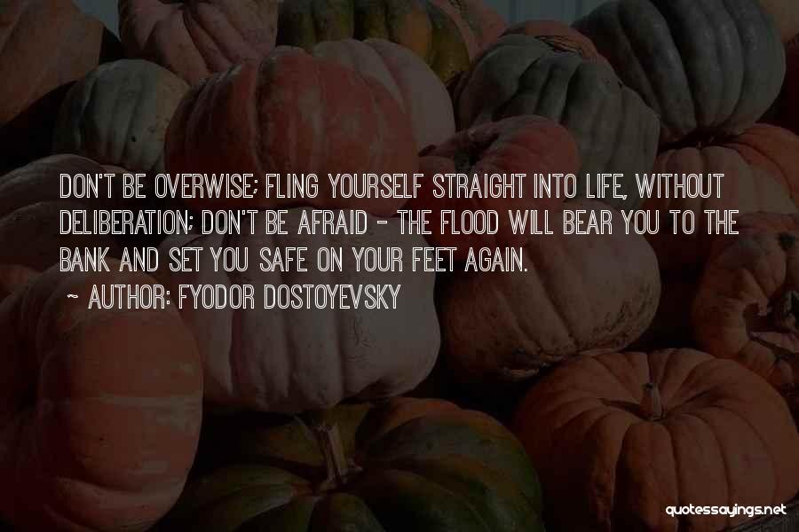 Fyodor Dostoyevsky Quotes: Don't Be Overwise; Fling Yourself Straight Into Life, Without Deliberation; Don't Be Afraid - The Flood Will Bear You To