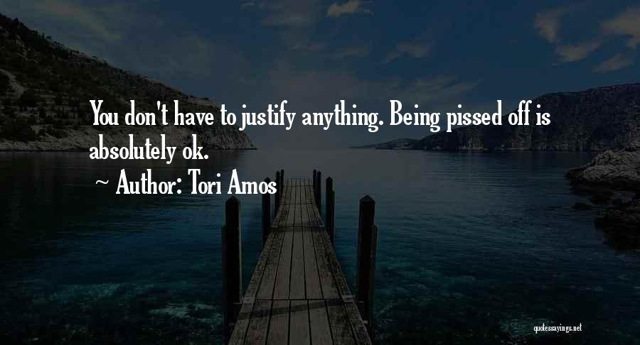 Tori Amos Quotes: You Don't Have To Justify Anything. Being Pissed Off Is Absolutely Ok.