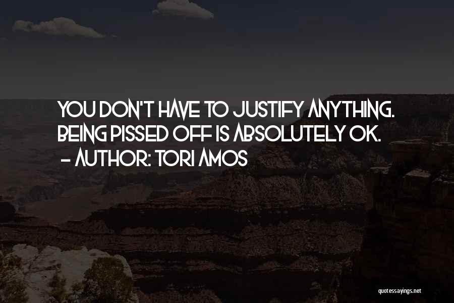 Tori Amos Quotes: You Don't Have To Justify Anything. Being Pissed Off Is Absolutely Ok.