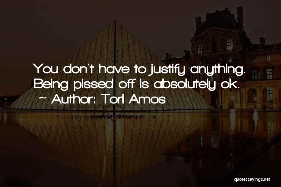 Tori Amos Quotes: You Don't Have To Justify Anything. Being Pissed Off Is Absolutely Ok.