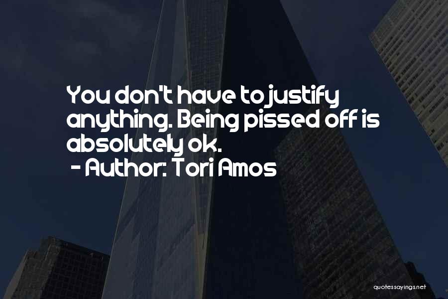 Tori Amos Quotes: You Don't Have To Justify Anything. Being Pissed Off Is Absolutely Ok.