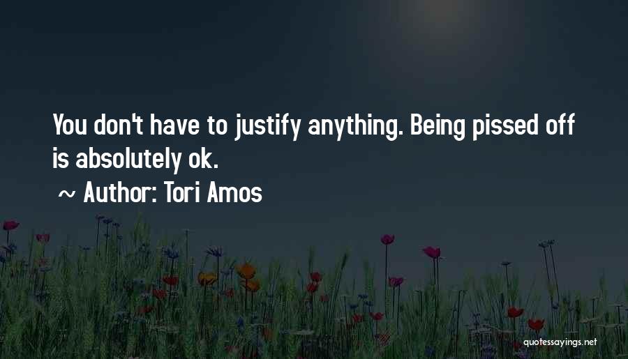 Tori Amos Quotes: You Don't Have To Justify Anything. Being Pissed Off Is Absolutely Ok.