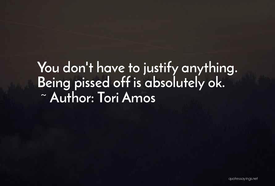 Tori Amos Quotes: You Don't Have To Justify Anything. Being Pissed Off Is Absolutely Ok.