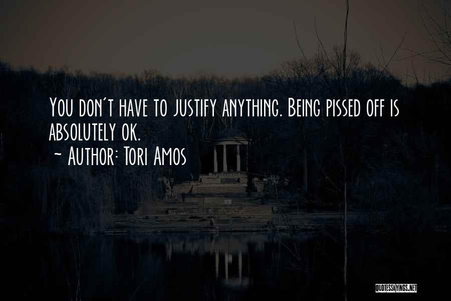 Tori Amos Quotes: You Don't Have To Justify Anything. Being Pissed Off Is Absolutely Ok.