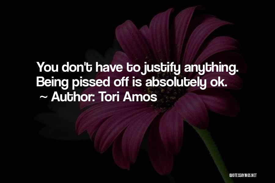 Tori Amos Quotes: You Don't Have To Justify Anything. Being Pissed Off Is Absolutely Ok.