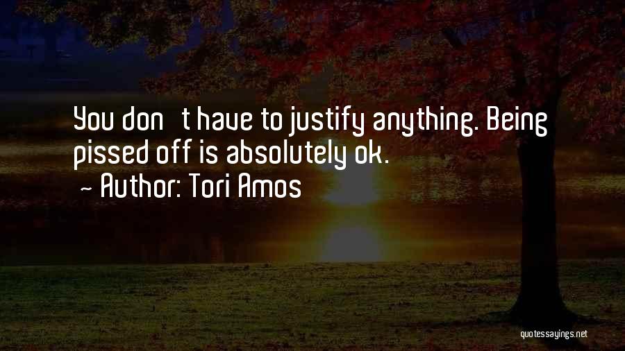 Tori Amos Quotes: You Don't Have To Justify Anything. Being Pissed Off Is Absolutely Ok.