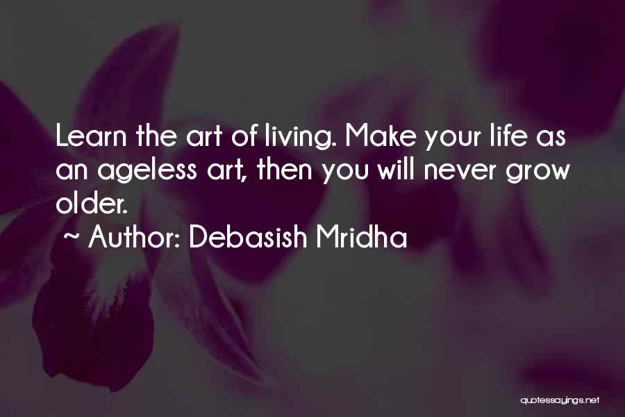 Debasish Mridha Quotes: Learn The Art Of Living. Make Your Life As An Ageless Art, Then You Will Never Grow Older.