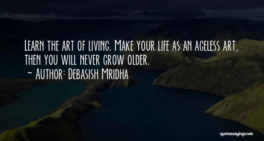 Debasish Mridha Quotes: Learn The Art Of Living. Make Your Life As An Ageless Art, Then You Will Never Grow Older.