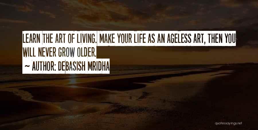 Debasish Mridha Quotes: Learn The Art Of Living. Make Your Life As An Ageless Art, Then You Will Never Grow Older.