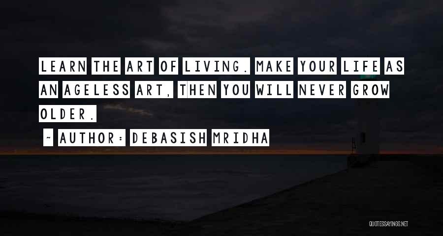 Debasish Mridha Quotes: Learn The Art Of Living. Make Your Life As An Ageless Art, Then You Will Never Grow Older.