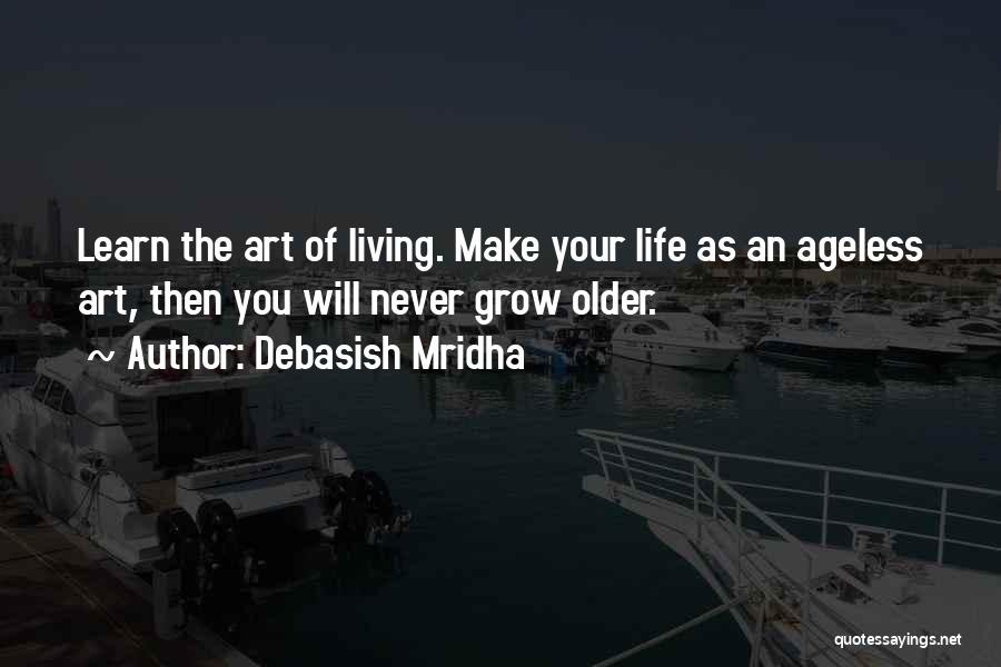 Debasish Mridha Quotes: Learn The Art Of Living. Make Your Life As An Ageless Art, Then You Will Never Grow Older.