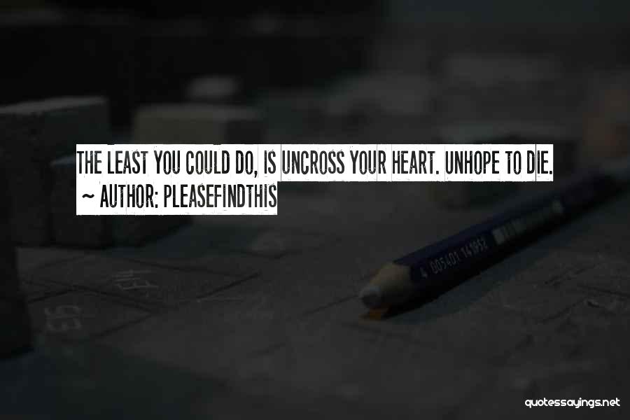 Pleasefindthis Quotes: The Least You Could Do, Is Uncross Your Heart. Unhope To Die.