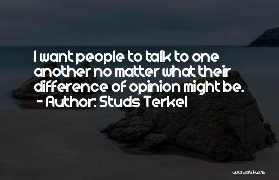 Studs Terkel Quotes: I Want People To Talk To One Another No Matter What Their Difference Of Opinion Might Be.
