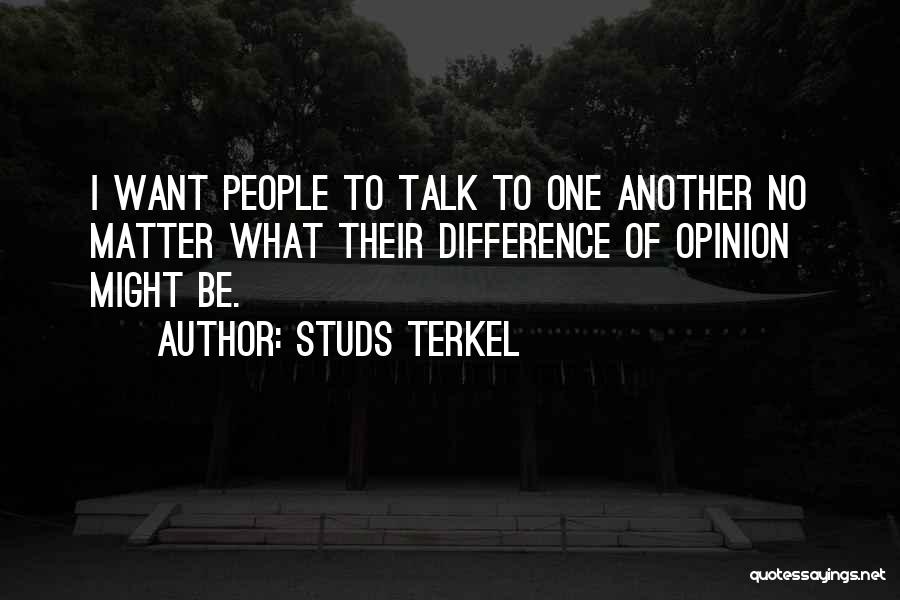 Studs Terkel Quotes: I Want People To Talk To One Another No Matter What Their Difference Of Opinion Might Be.