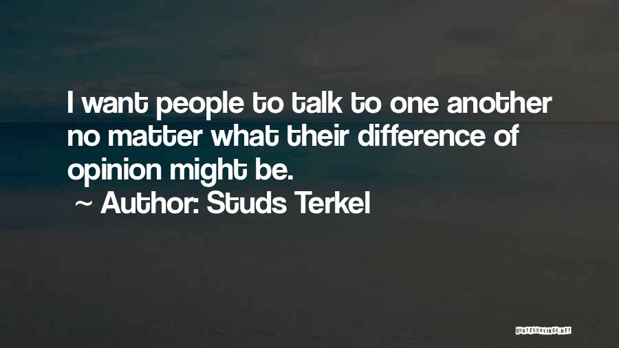 Studs Terkel Quotes: I Want People To Talk To One Another No Matter What Their Difference Of Opinion Might Be.