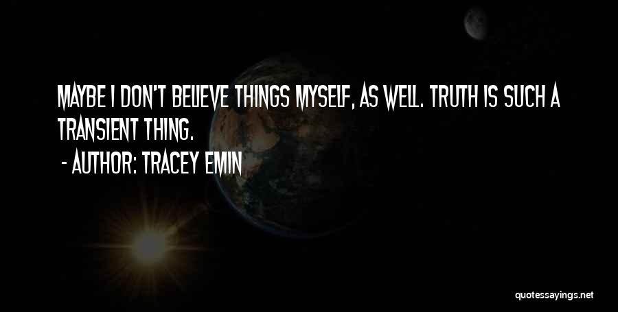 Tracey Emin Quotes: Maybe I Don't Believe Things Myself, As Well. Truth Is Such A Transient Thing.