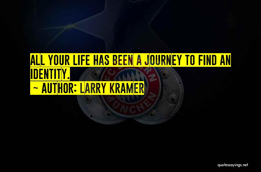 Larry Kramer Quotes: All Your Life Has Been A Journey To Find An Identity.