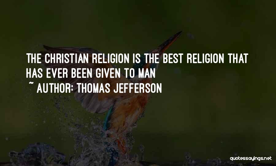 Thomas Jefferson Quotes: The Christian Religion Is The Best Religion That Has Ever Been Given To Man