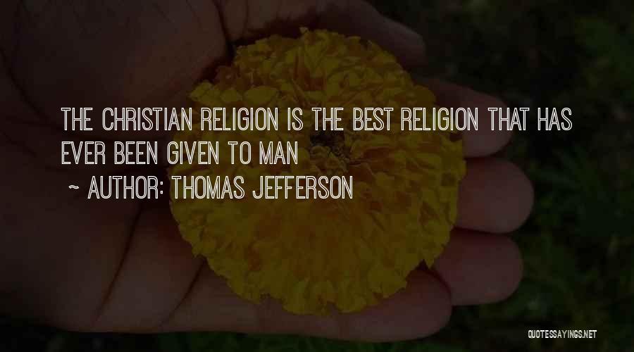 Thomas Jefferson Quotes: The Christian Religion Is The Best Religion That Has Ever Been Given To Man