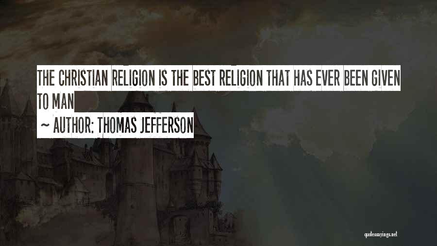 Thomas Jefferson Quotes: The Christian Religion Is The Best Religion That Has Ever Been Given To Man