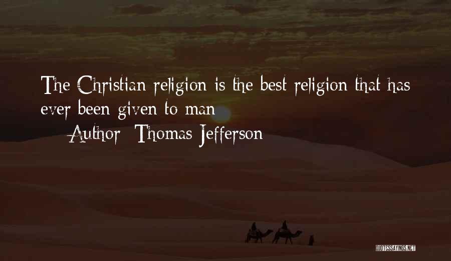 Thomas Jefferson Quotes: The Christian Religion Is The Best Religion That Has Ever Been Given To Man