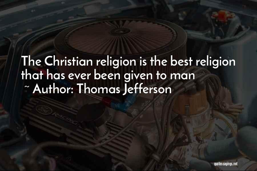 Thomas Jefferson Quotes: The Christian Religion Is The Best Religion That Has Ever Been Given To Man