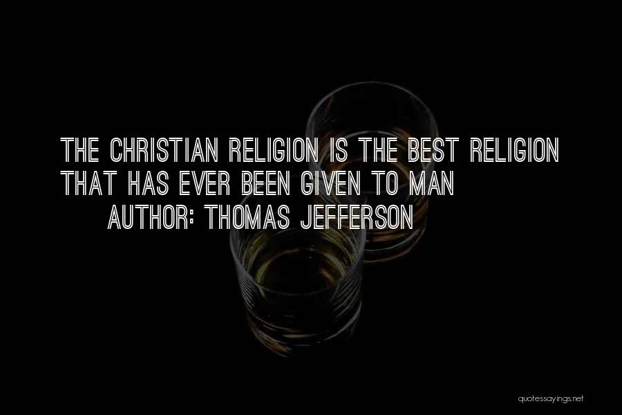 Thomas Jefferson Quotes: The Christian Religion Is The Best Religion That Has Ever Been Given To Man