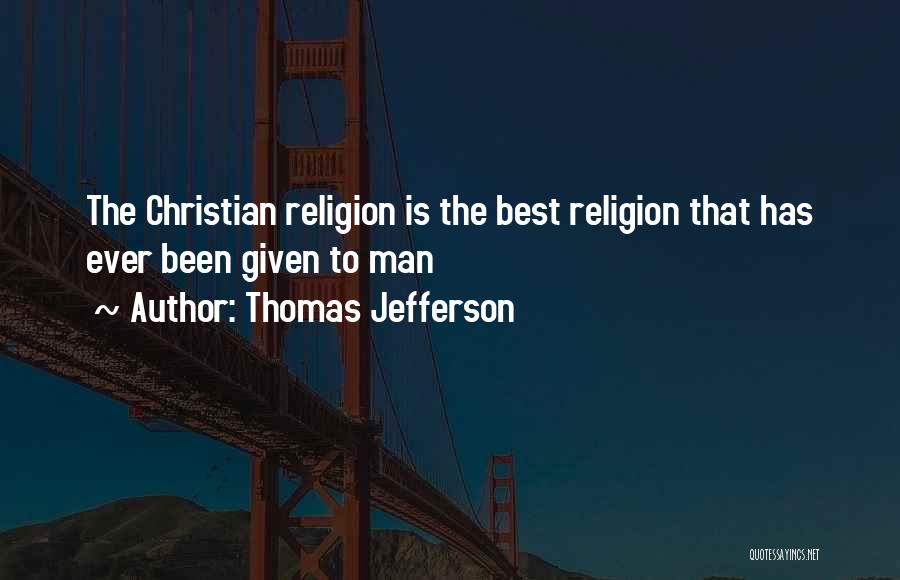 Thomas Jefferson Quotes: The Christian Religion Is The Best Religion That Has Ever Been Given To Man