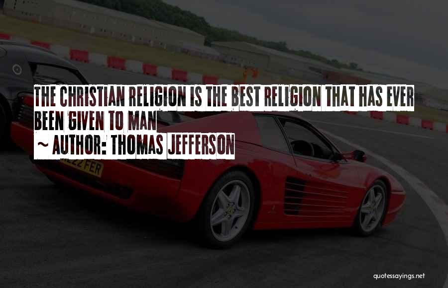 Thomas Jefferson Quotes: The Christian Religion Is The Best Religion That Has Ever Been Given To Man