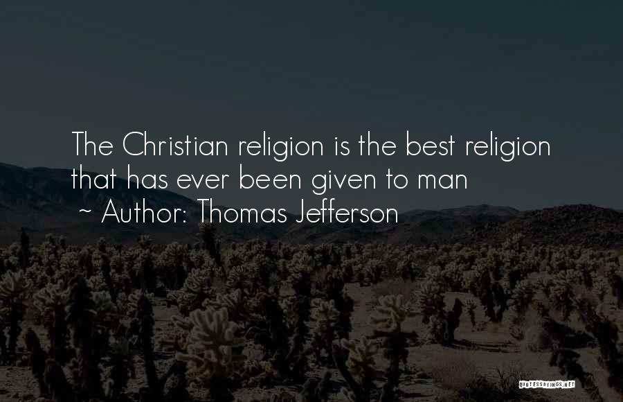 Thomas Jefferson Quotes: The Christian Religion Is The Best Religion That Has Ever Been Given To Man