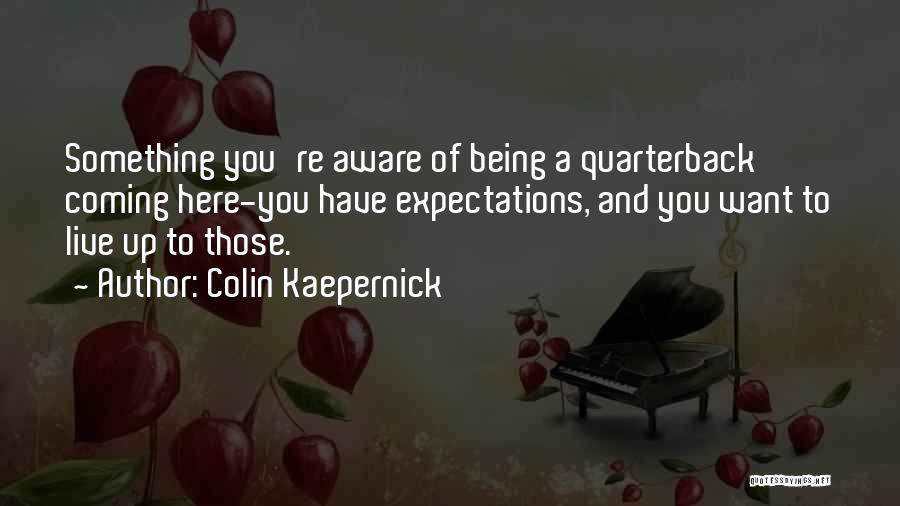 Colin Kaepernick Quotes: Something You're Aware Of Being A Quarterback Coming Here-you Have Expectations, And You Want To Live Up To Those.