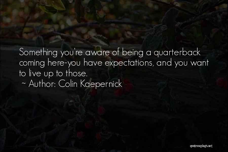 Colin Kaepernick Quotes: Something You're Aware Of Being A Quarterback Coming Here-you Have Expectations, And You Want To Live Up To Those.