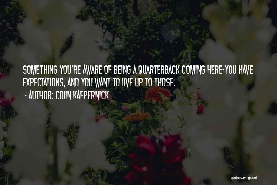 Colin Kaepernick Quotes: Something You're Aware Of Being A Quarterback Coming Here-you Have Expectations, And You Want To Live Up To Those.