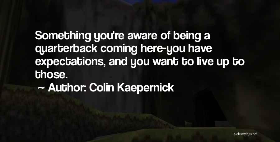 Colin Kaepernick Quotes: Something You're Aware Of Being A Quarterback Coming Here-you Have Expectations, And You Want To Live Up To Those.