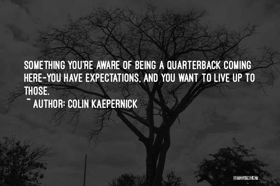 Colin Kaepernick Quotes: Something You're Aware Of Being A Quarterback Coming Here-you Have Expectations, And You Want To Live Up To Those.