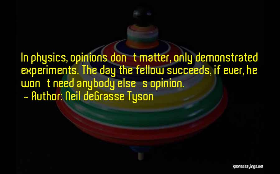 Neil DeGrasse Tyson Quotes: In Physics, Opinions Don't Matter, Only Demonstrated Experiments. The Day The Fellow Succeeds, If Ever, He Won't Need Anybody Else's