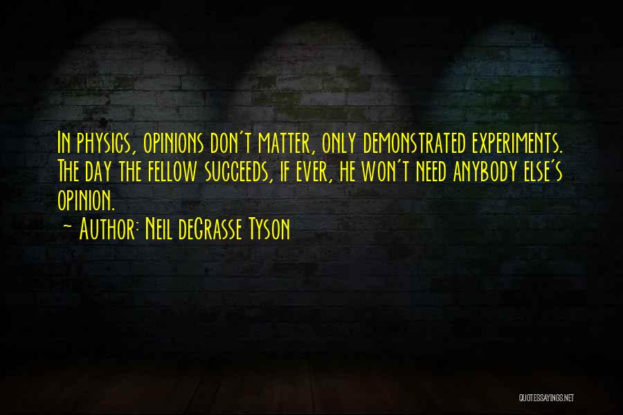 Neil DeGrasse Tyson Quotes: In Physics, Opinions Don't Matter, Only Demonstrated Experiments. The Day The Fellow Succeeds, If Ever, He Won't Need Anybody Else's