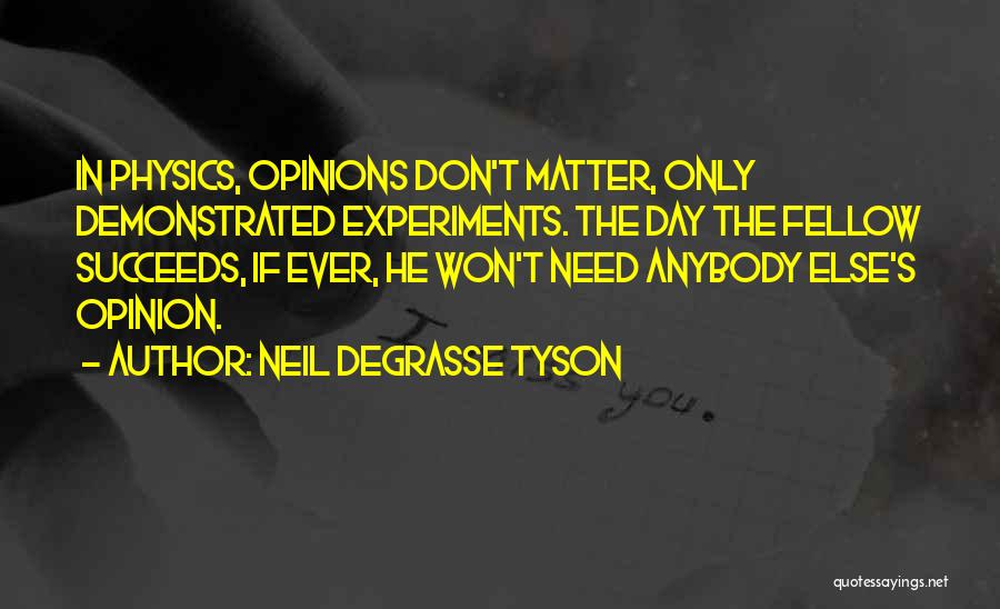 Neil DeGrasse Tyson Quotes: In Physics, Opinions Don't Matter, Only Demonstrated Experiments. The Day The Fellow Succeeds, If Ever, He Won't Need Anybody Else's