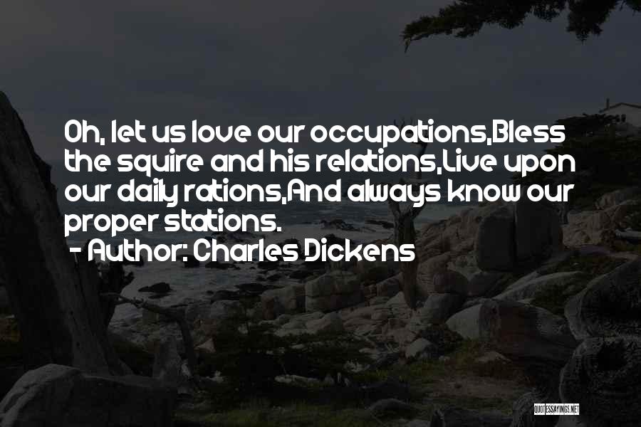 Charles Dickens Quotes: Oh, Let Us Love Our Occupations,bless The Squire And His Relations,live Upon Our Daily Rations,and Always Know Our Proper Stations.