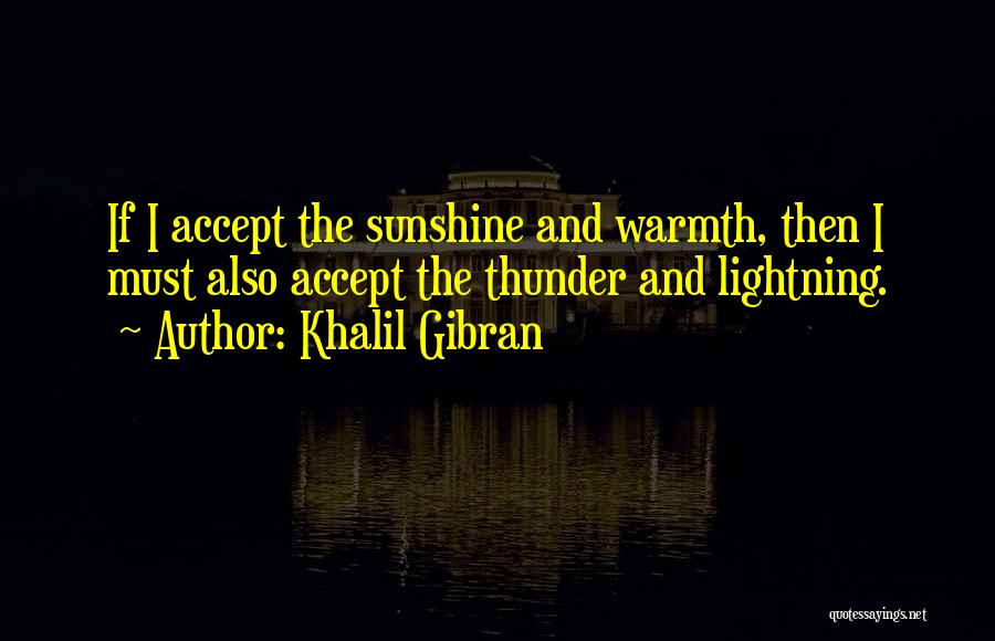 Khalil Gibran Quotes: If I Accept The Sunshine And Warmth, Then I Must Also Accept The Thunder And Lightning.