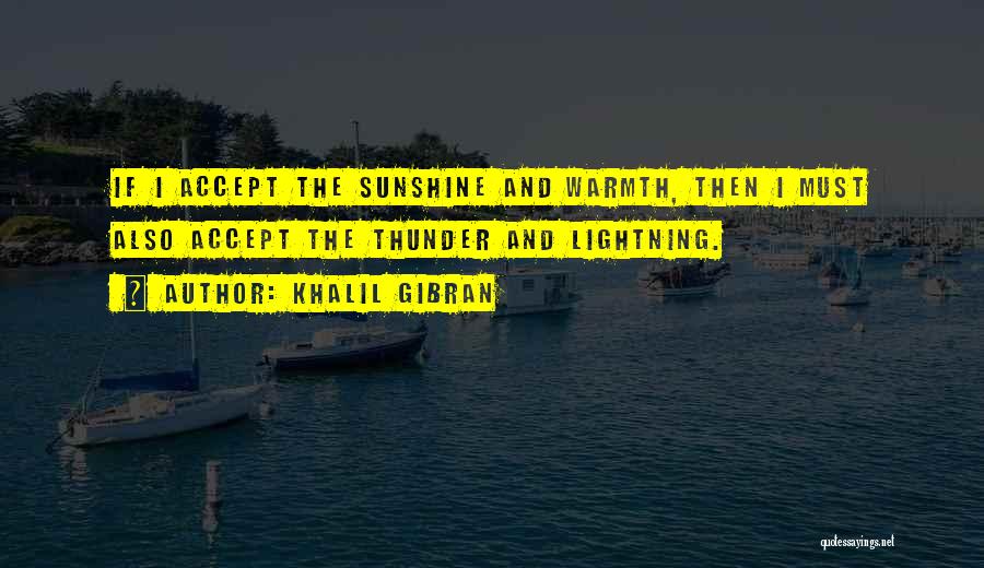 Khalil Gibran Quotes: If I Accept The Sunshine And Warmth, Then I Must Also Accept The Thunder And Lightning.