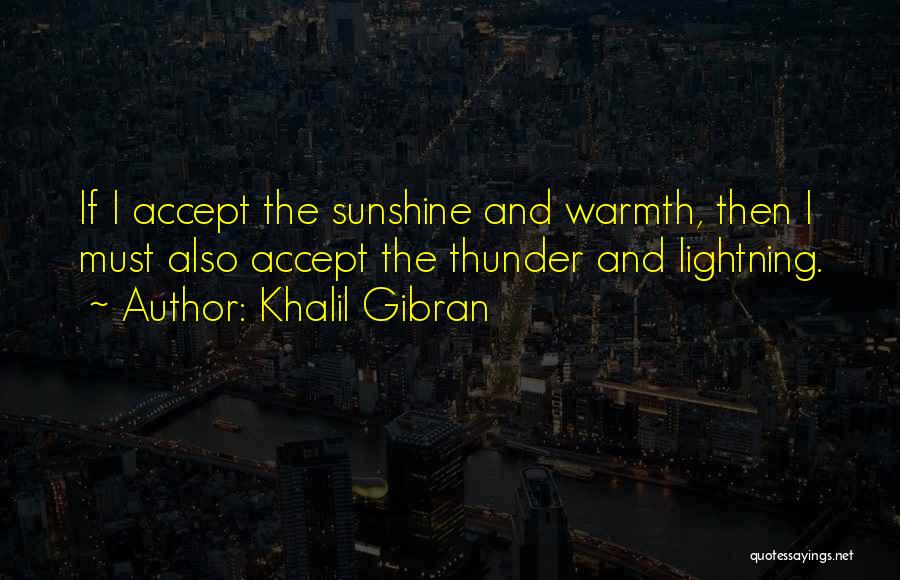 Khalil Gibran Quotes: If I Accept The Sunshine And Warmth, Then I Must Also Accept The Thunder And Lightning.