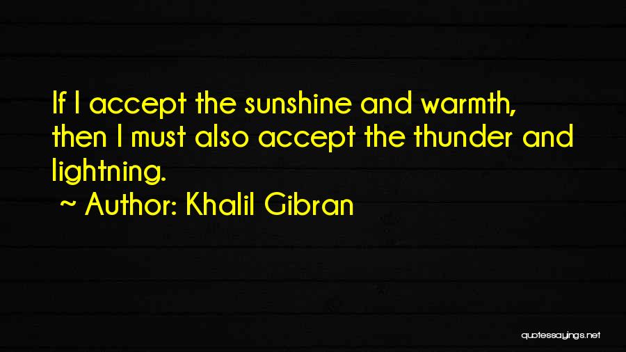 Khalil Gibran Quotes: If I Accept The Sunshine And Warmth, Then I Must Also Accept The Thunder And Lightning.