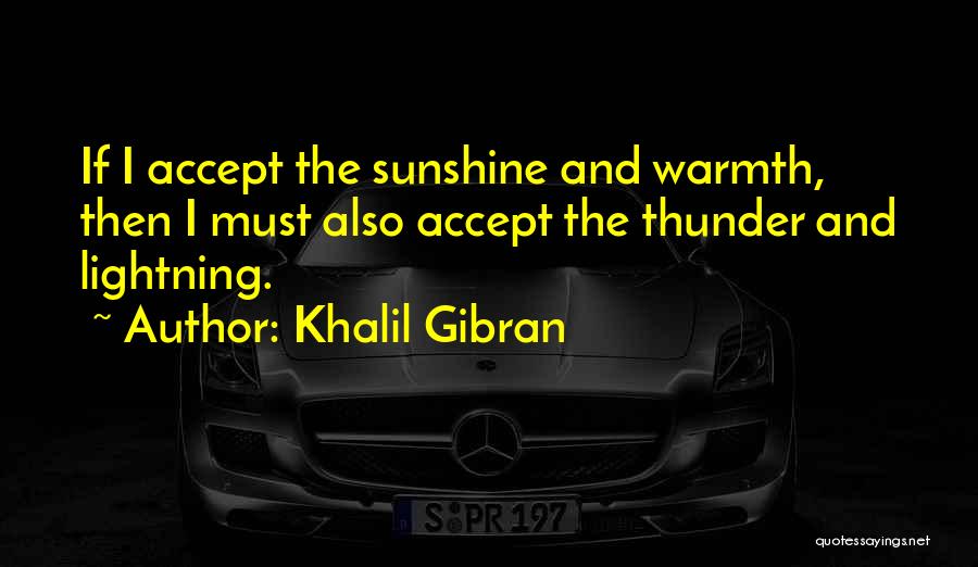 Khalil Gibran Quotes: If I Accept The Sunshine And Warmth, Then I Must Also Accept The Thunder And Lightning.