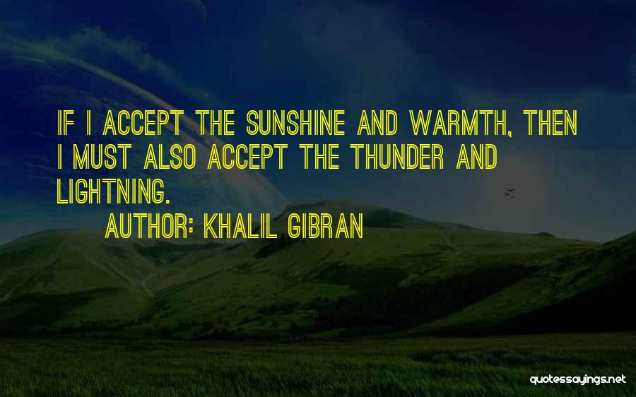 Khalil Gibran Quotes: If I Accept The Sunshine And Warmth, Then I Must Also Accept The Thunder And Lightning.