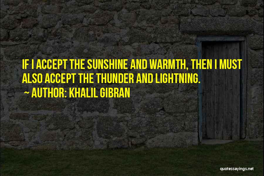 Khalil Gibran Quotes: If I Accept The Sunshine And Warmth, Then I Must Also Accept The Thunder And Lightning.