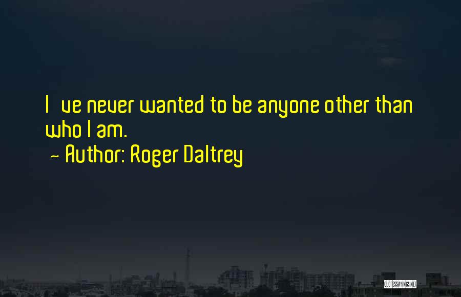 Roger Daltrey Quotes: I've Never Wanted To Be Anyone Other Than Who I Am.